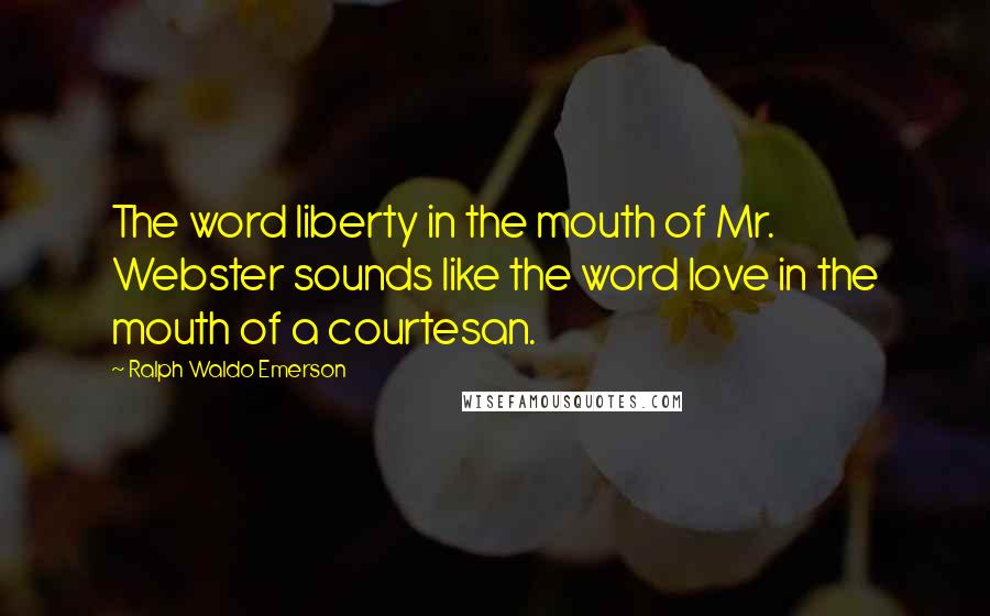 Ralph Waldo Emerson Quotes: The word liberty in the mouth of Mr. Webster sounds like the word love in the mouth of a courtesan.