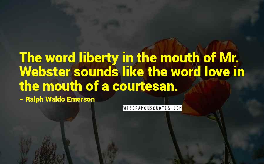 Ralph Waldo Emerson Quotes: The word liberty in the mouth of Mr. Webster sounds like the word love in the mouth of a courtesan.