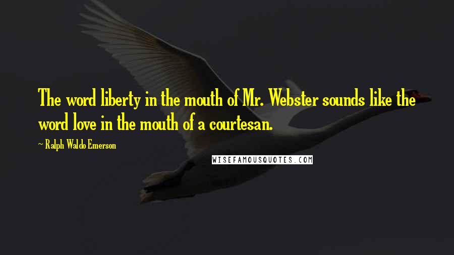 Ralph Waldo Emerson Quotes: The word liberty in the mouth of Mr. Webster sounds like the word love in the mouth of a courtesan.