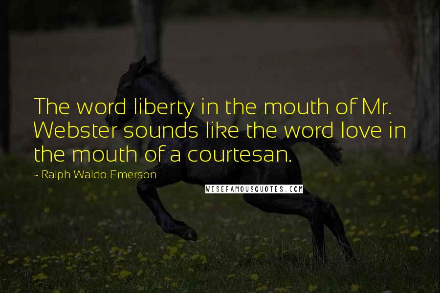 Ralph Waldo Emerson Quotes: The word liberty in the mouth of Mr. Webster sounds like the word love in the mouth of a courtesan.