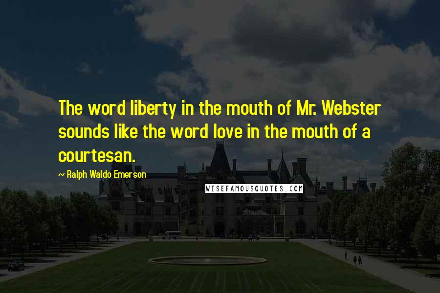 Ralph Waldo Emerson Quotes: The word liberty in the mouth of Mr. Webster sounds like the word love in the mouth of a courtesan.