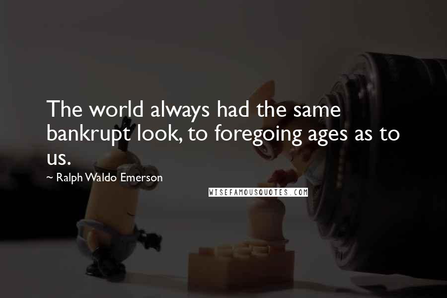 Ralph Waldo Emerson Quotes: The world always had the same bankrupt look, to foregoing ages as to us.