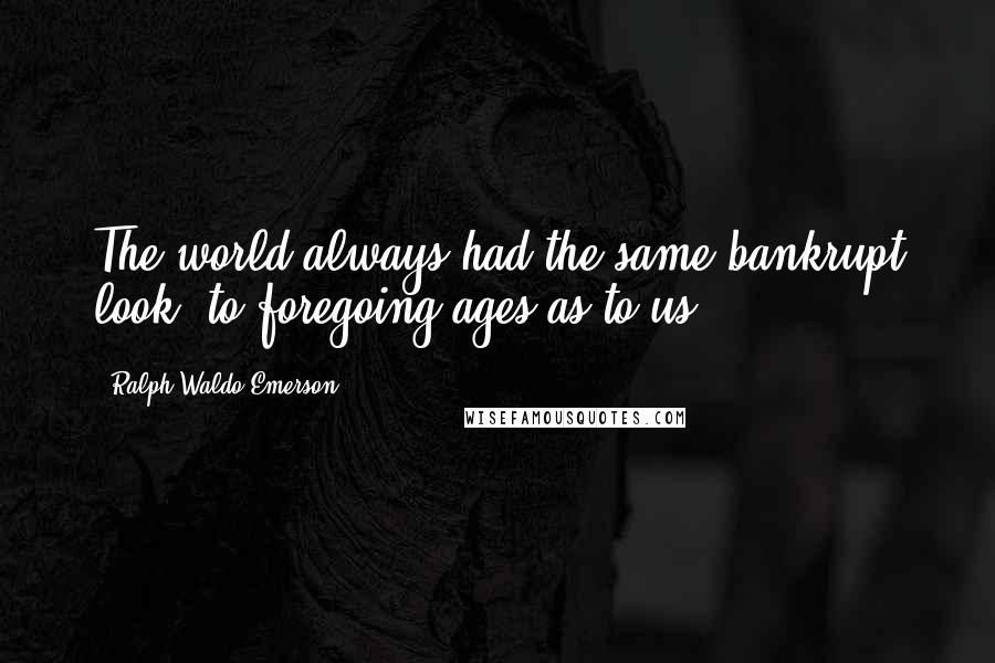 Ralph Waldo Emerson Quotes: The world always had the same bankrupt look, to foregoing ages as to us.