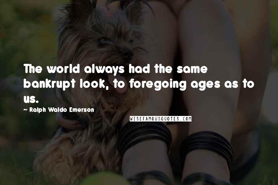 Ralph Waldo Emerson Quotes: The world always had the same bankrupt look, to foregoing ages as to us.