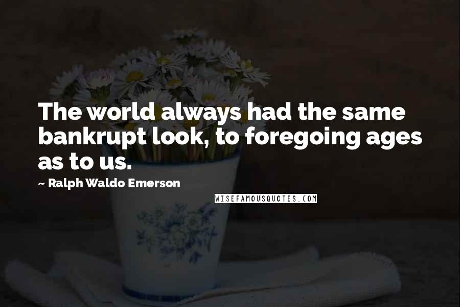 Ralph Waldo Emerson Quotes: The world always had the same bankrupt look, to foregoing ages as to us.