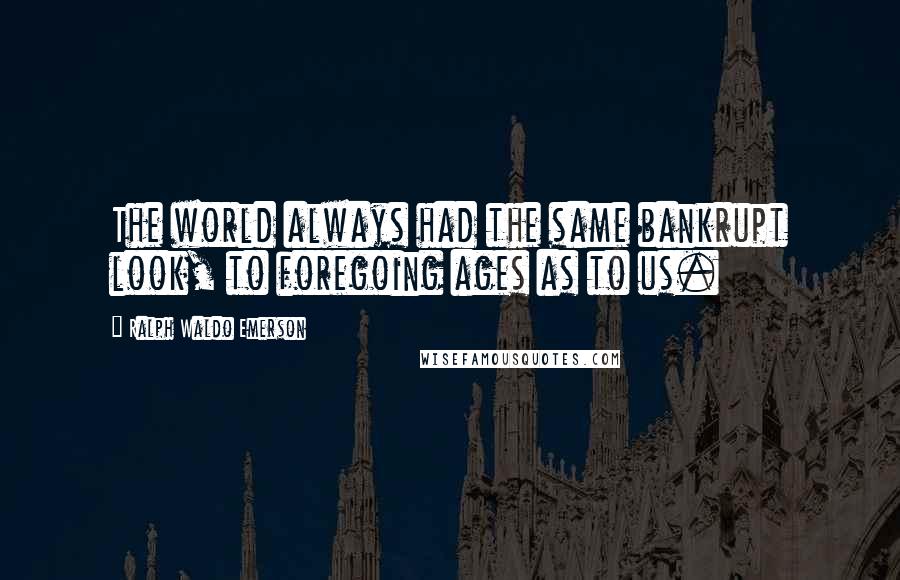 Ralph Waldo Emerson Quotes: The world always had the same bankrupt look, to foregoing ages as to us.