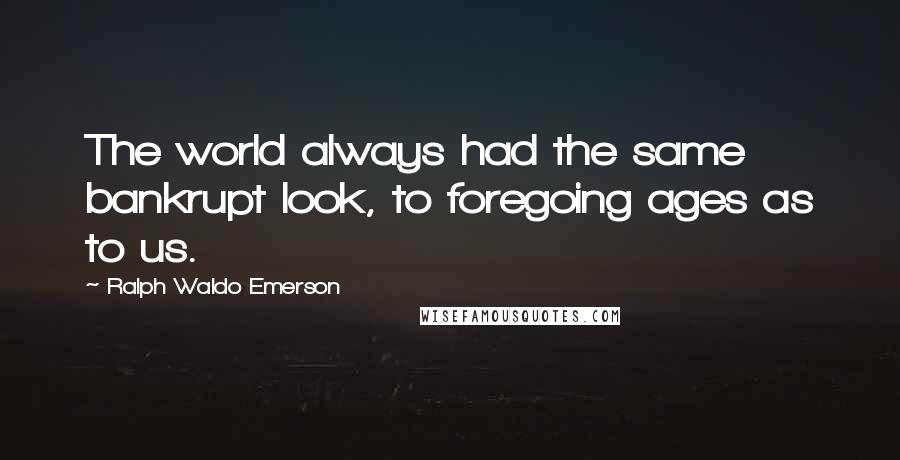 Ralph Waldo Emerson Quotes: The world always had the same bankrupt look, to foregoing ages as to us.