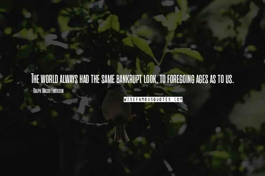 Ralph Waldo Emerson Quotes: The world always had the same bankrupt look, to foregoing ages as to us.