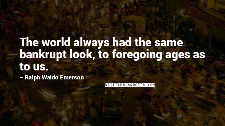 Ralph Waldo Emerson Quotes: The world always had the same bankrupt look, to foregoing ages as to us.