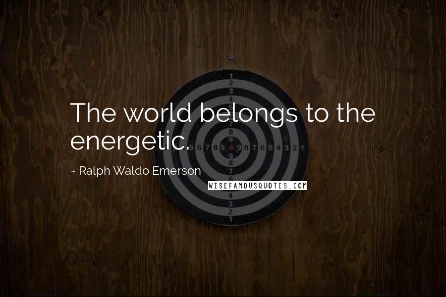 Ralph Waldo Emerson Quotes: The world belongs to the energetic.