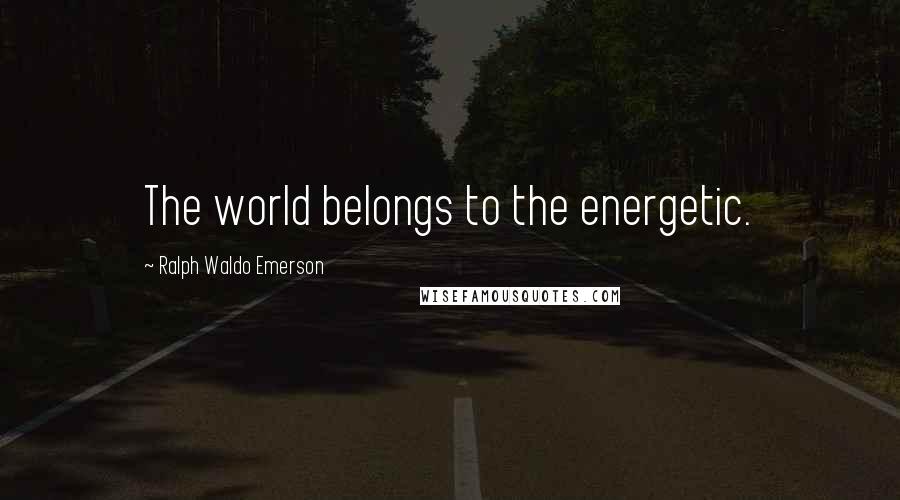 Ralph Waldo Emerson Quotes: The world belongs to the energetic.