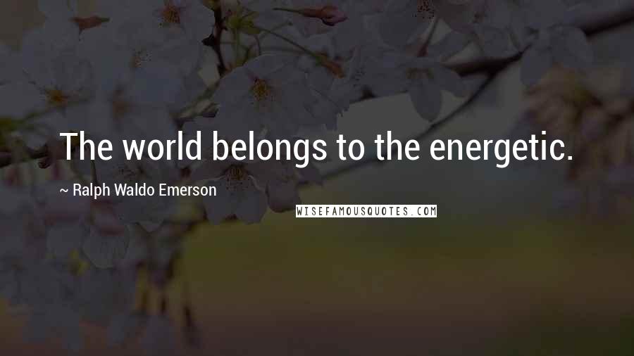 Ralph Waldo Emerson Quotes: The world belongs to the energetic.