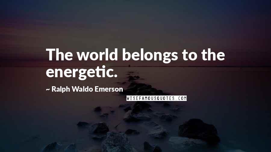 Ralph Waldo Emerson Quotes: The world belongs to the energetic.