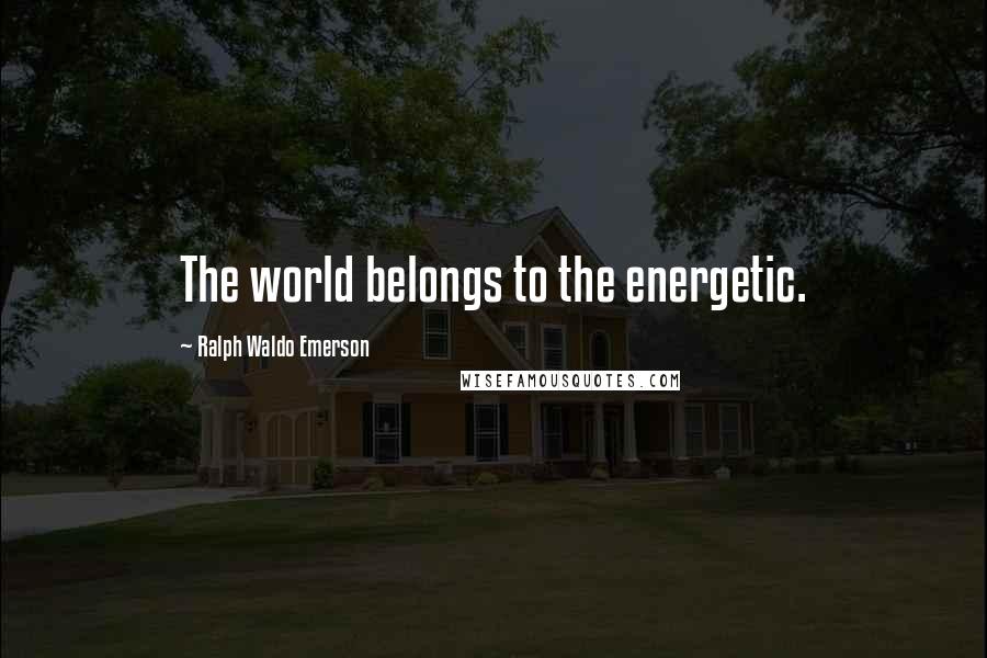 Ralph Waldo Emerson Quotes: The world belongs to the energetic.