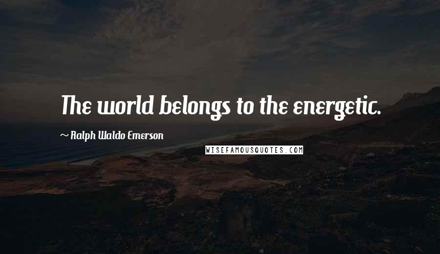 Ralph Waldo Emerson Quotes: The world belongs to the energetic.