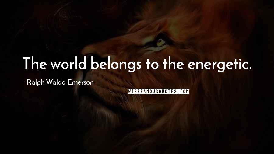 Ralph Waldo Emerson Quotes: The world belongs to the energetic.