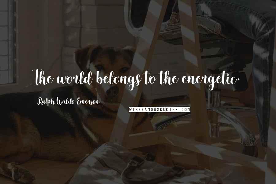 Ralph Waldo Emerson Quotes: The world belongs to the energetic.