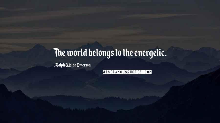 Ralph Waldo Emerson Quotes: The world belongs to the energetic.