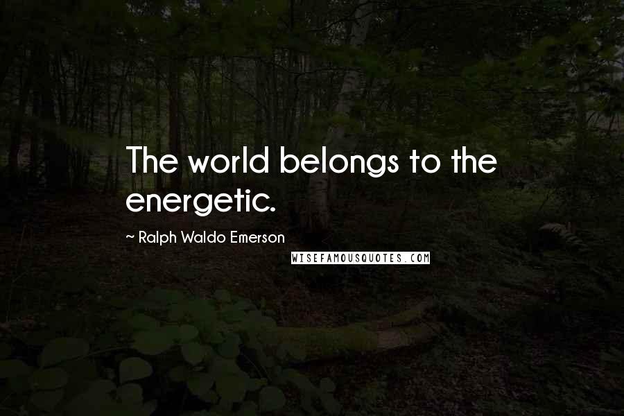 Ralph Waldo Emerson Quotes: The world belongs to the energetic.