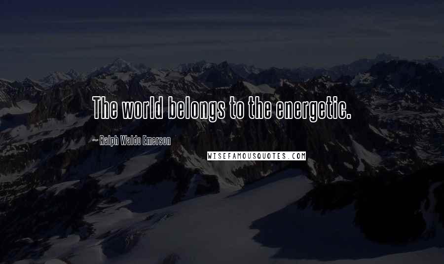 Ralph Waldo Emerson Quotes: The world belongs to the energetic.
