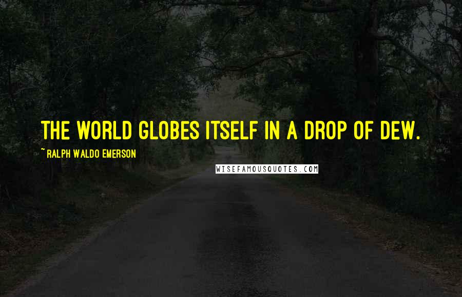 Ralph Waldo Emerson Quotes: The world globes itself in a drop of dew.