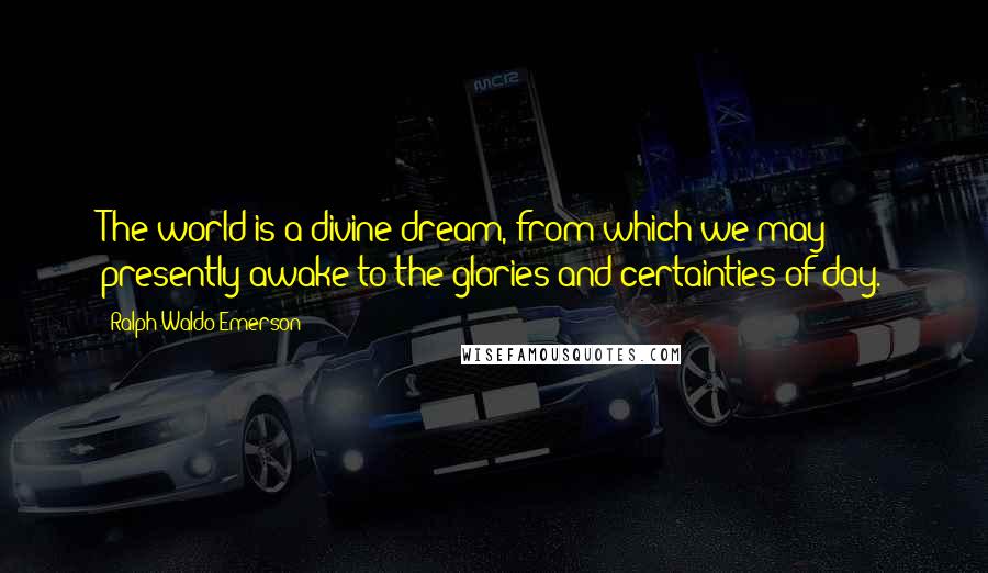 Ralph Waldo Emerson Quotes: The world is a divine dream, from which we may presently awake to the glories and certainties of day.