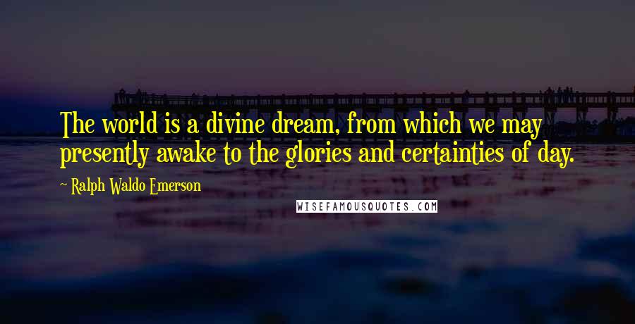 Ralph Waldo Emerson Quotes: The world is a divine dream, from which we may presently awake to the glories and certainties of day.