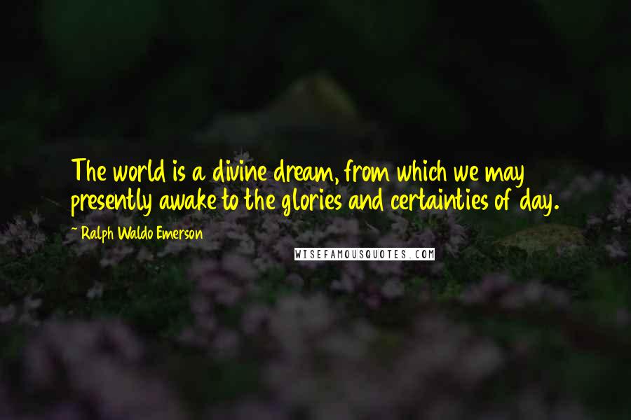 Ralph Waldo Emerson Quotes: The world is a divine dream, from which we may presently awake to the glories and certainties of day.