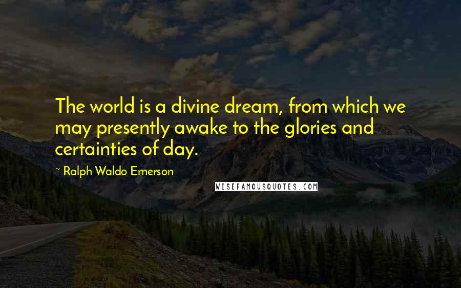 Ralph Waldo Emerson Quotes: The world is a divine dream, from which we may presently awake to the glories and certainties of day.