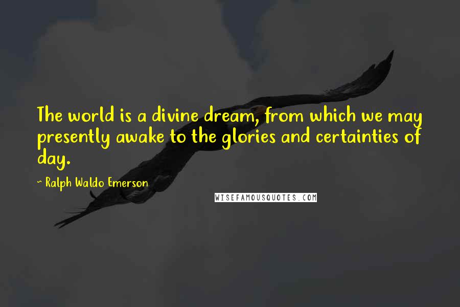 Ralph Waldo Emerson Quotes: The world is a divine dream, from which we may presently awake to the glories and certainties of day.