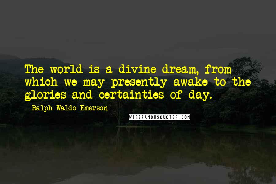Ralph Waldo Emerson Quotes: The world is a divine dream, from which we may presently awake to the glories and certainties of day.