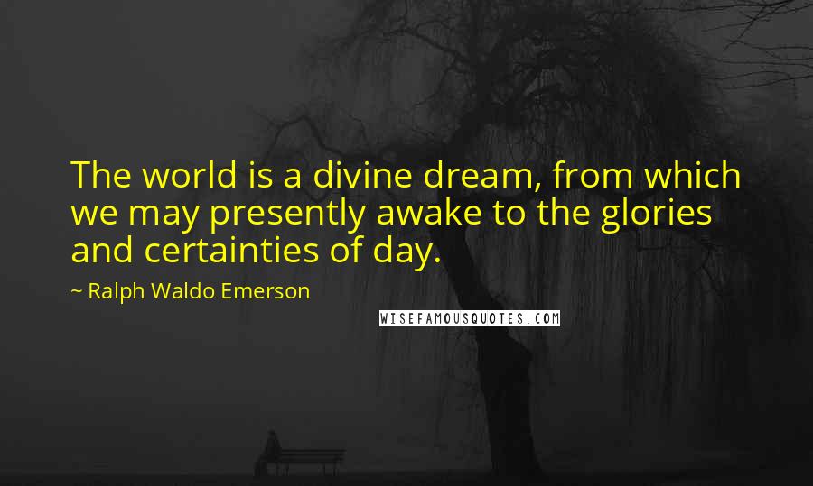 Ralph Waldo Emerson Quotes: The world is a divine dream, from which we may presently awake to the glories and certainties of day.
