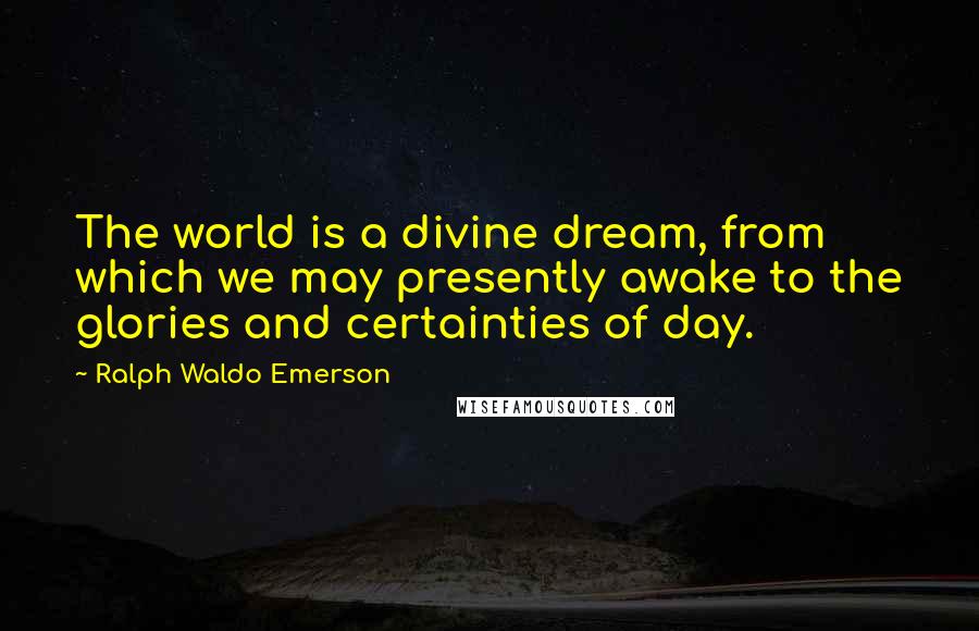 Ralph Waldo Emerson Quotes: The world is a divine dream, from which we may presently awake to the glories and certainties of day.