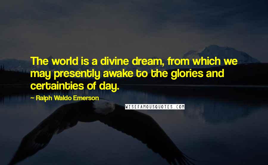 Ralph Waldo Emerson Quotes: The world is a divine dream, from which we may presently awake to the glories and certainties of day.