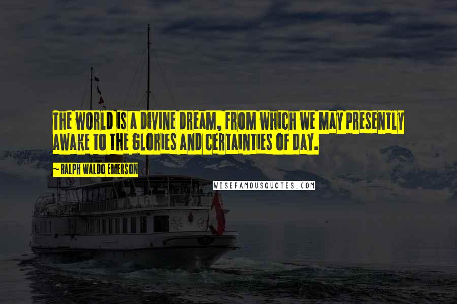 Ralph Waldo Emerson Quotes: The world is a divine dream, from which we may presently awake to the glories and certainties of day.