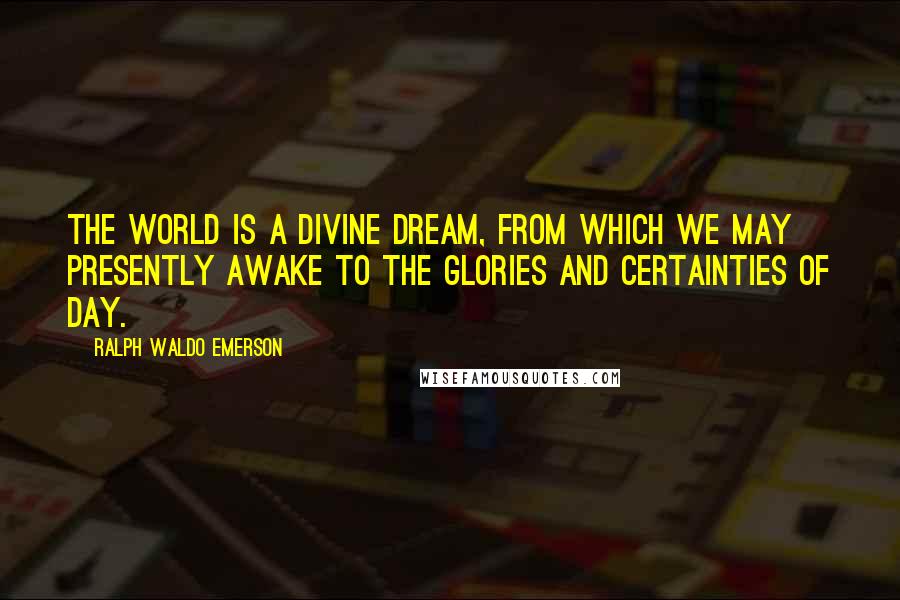 Ralph Waldo Emerson Quotes: The world is a divine dream, from which we may presently awake to the glories and certainties of day.