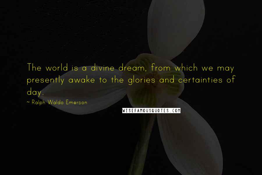 Ralph Waldo Emerson Quotes: The world is a divine dream, from which we may presently awake to the glories and certainties of day.