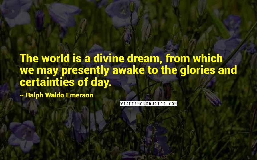 Ralph Waldo Emerson Quotes: The world is a divine dream, from which we may presently awake to the glories and certainties of day.