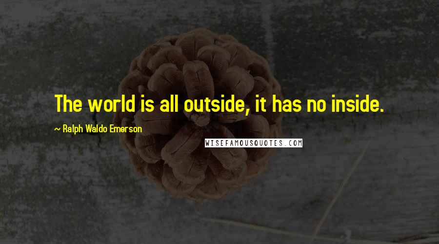 Ralph Waldo Emerson Quotes: The world is all outside, it has no inside.