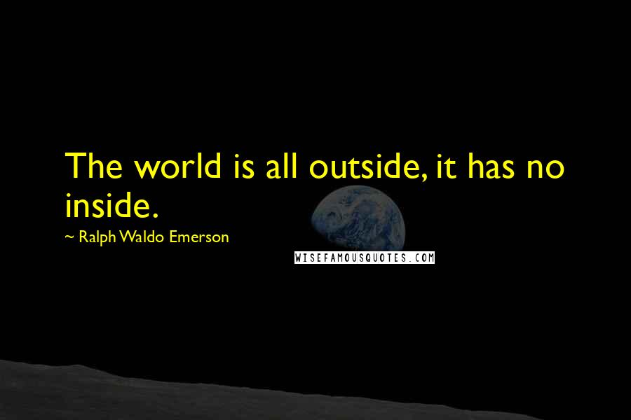 Ralph Waldo Emerson Quotes: The world is all outside, it has no inside.