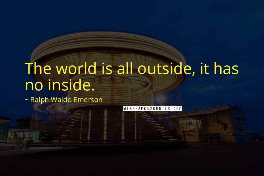 Ralph Waldo Emerson Quotes: The world is all outside, it has no inside.