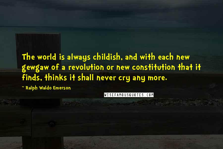 Ralph Waldo Emerson Quotes: The world is always childish, and with each new gewgaw of a revolution or new constitution that it finds, thinks it shall never cry any more.