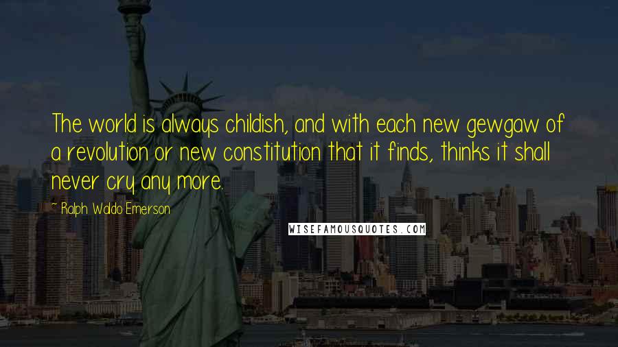 Ralph Waldo Emerson Quotes: The world is always childish, and with each new gewgaw of a revolution or new constitution that it finds, thinks it shall never cry any more.