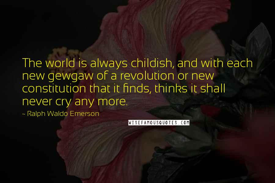 Ralph Waldo Emerson Quotes: The world is always childish, and with each new gewgaw of a revolution or new constitution that it finds, thinks it shall never cry any more.