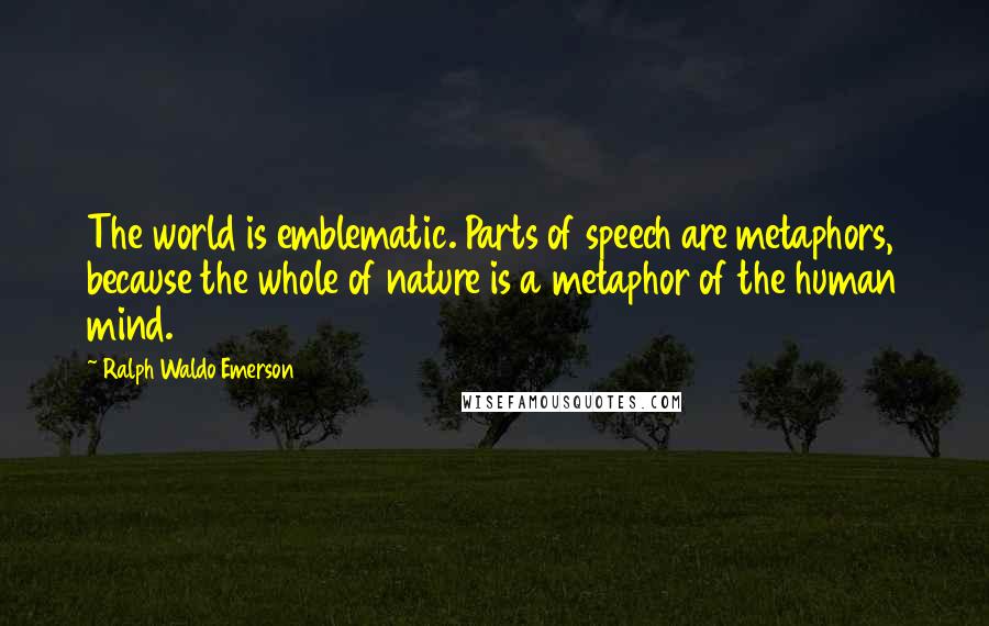 Ralph Waldo Emerson Quotes: The world is emblematic. Parts of speech are metaphors, because the whole of nature is a metaphor of the human mind.