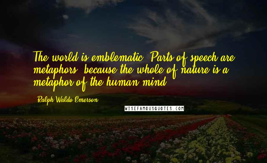 Ralph Waldo Emerson Quotes: The world is emblematic. Parts of speech are metaphors, because the whole of nature is a metaphor of the human mind.