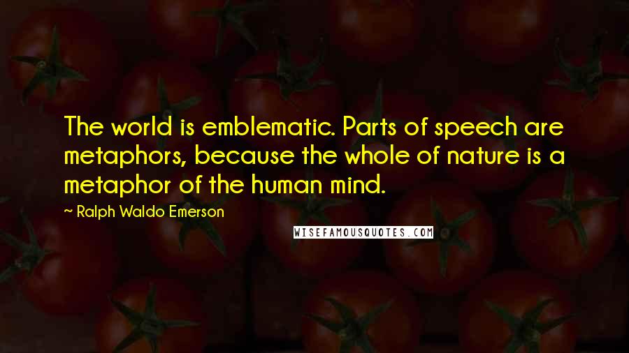 Ralph Waldo Emerson Quotes: The world is emblematic. Parts of speech are metaphors, because the whole of nature is a metaphor of the human mind.