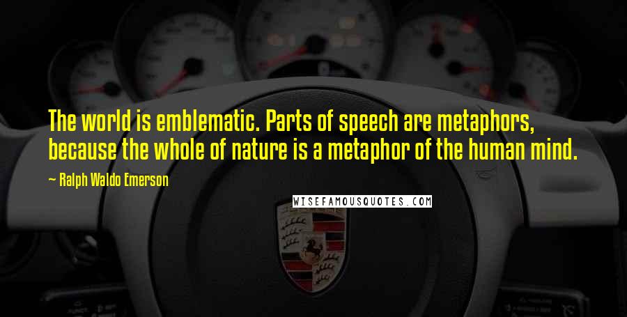 Ralph Waldo Emerson Quotes: The world is emblematic. Parts of speech are metaphors, because the whole of nature is a metaphor of the human mind.