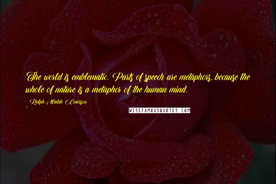 Ralph Waldo Emerson Quotes: The world is emblematic. Parts of speech are metaphors, because the whole of nature is a metaphor of the human mind.