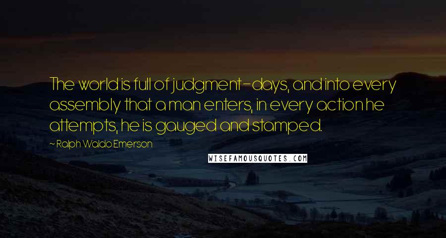 Ralph Waldo Emerson Quotes: The world is full of judgment-days, and into every assembly that a man enters, in every action he attempts, he is gauged and stamped.